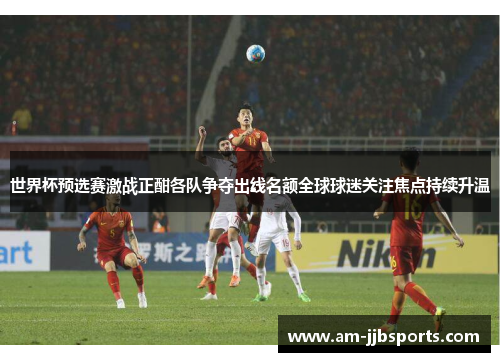 世界杯预选赛激战正酣各队争夺出线名额全球球迷关注焦点持续升温