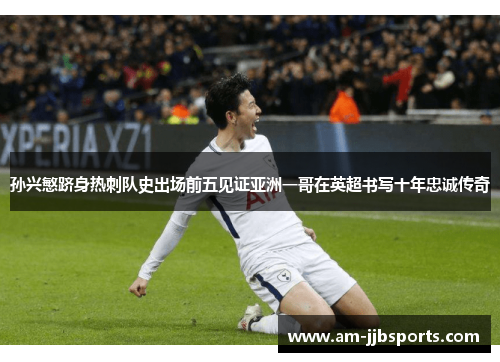 孙兴慜跻身热刺队史出场前五见证亚洲一哥在英超书写十年忠诚传奇