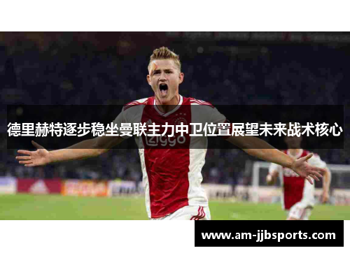 德里赫特逐步稳坐曼联主力中卫位置展望未来战术核心