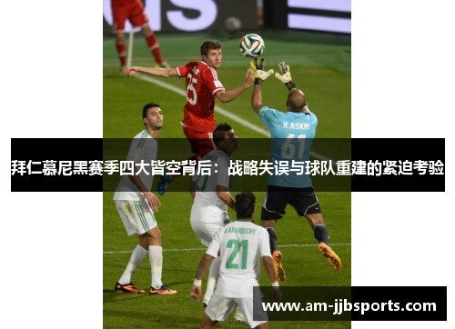 拜仁慕尼黑赛季四大皆空背后：战略失误与球队重建的紧迫考验