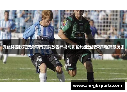 麦德林国民竞技勇夺南美解放者杯书写哥伦比亚足球荣耀新篇章历史