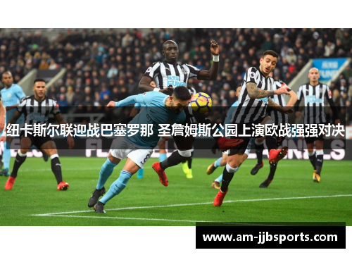 纽卡斯尔联迎战巴塞罗那 圣詹姆斯公园上演欧战强强对决 纽卡斯尔联迎战巴塞罗那 圣詹姆斯公园上演欧战强强对决